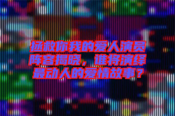 拯救你我的愛人演員陣容揭曉，誰將演繹最動人的愛情故事？