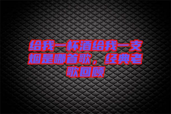 給我一杯酒給我一支煙是哪首歌，經(jīng)典老歌回顧