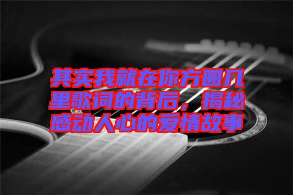 其實(shí)我就在你方圓幾里歌詞的背后，揭秘感動人心的愛情故事