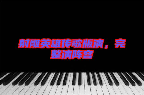 射雕英雄傳歌版演，完整演陣容