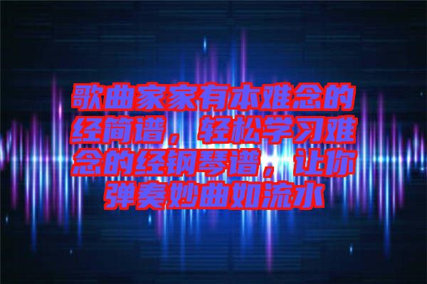 歌曲家家有本難念的經(jīng)簡譜，輕松學習難念的經(jīng)鋼琴譜，讓你彈奏妙曲如流水