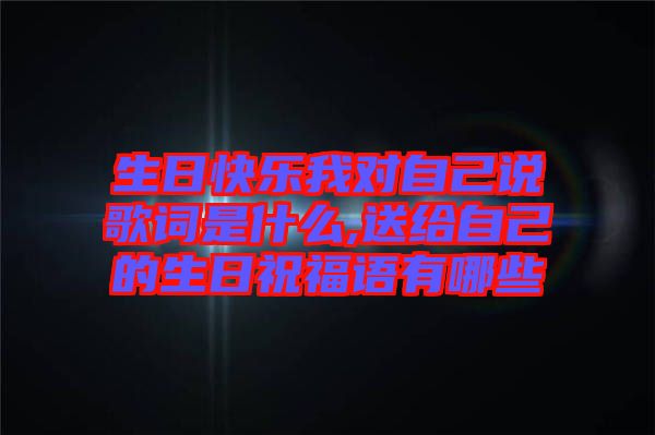 生日快樂我對(duì)自己說歌詞是什么,送給自己的生日祝福語(yǔ)有哪些