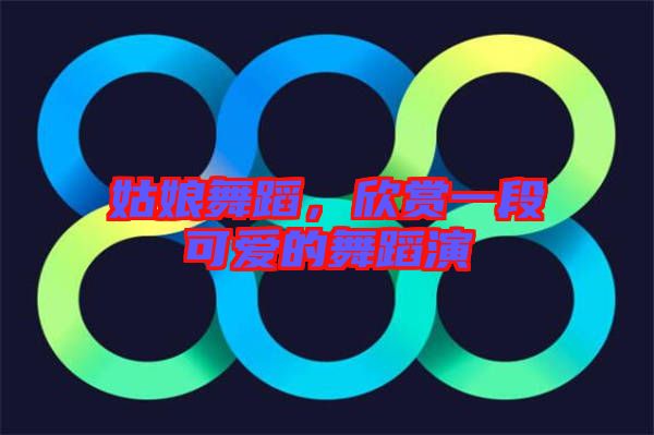 姑娘舞蹈，欣賞一段可愛的舞蹈演