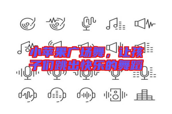 小蘋果廣場舞，讓孩子們跳出快樂的舞蹈