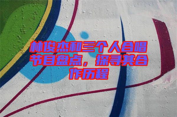 林俊杰和三個(gè)人合唱節(jié)目盤點(diǎn)，探尋其合作歷程