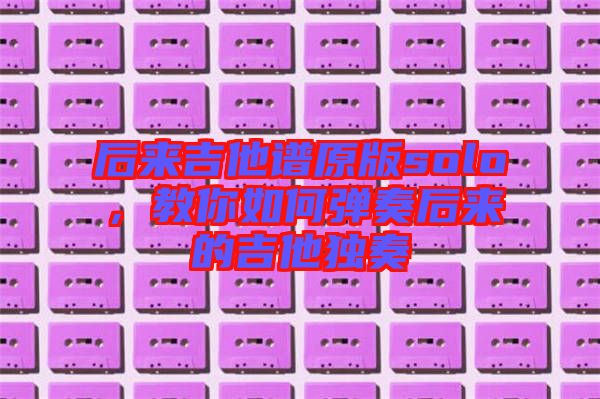 后來吉他譜原版solo，教你如何彈奏后來的吉他獨奏