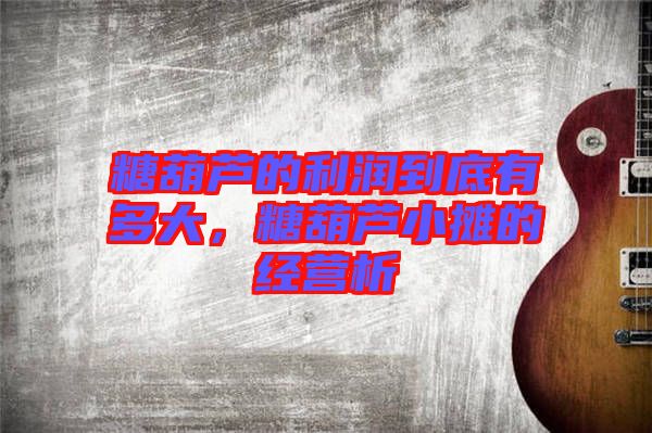 糖葫蘆的利潤到底有多大，糖葫蘆小攤的經(jīng)營析