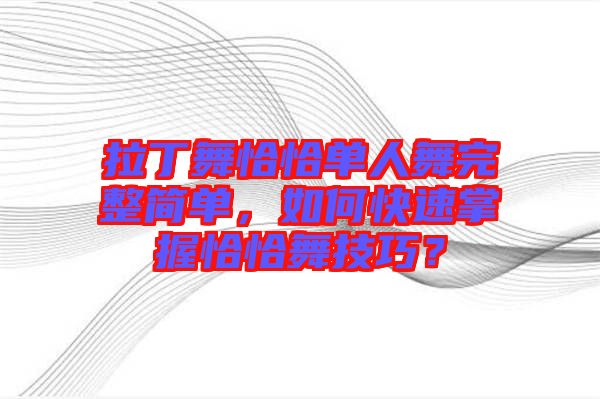拉丁舞恰恰單人舞完整簡(jiǎn)單，如何快速掌握恰恰舞技巧？
