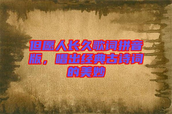 但愿人長(zhǎng)久歌詞拼音版，唱出經(jīng)典古詩(shī)詞的美妙