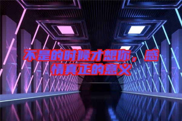 不是的時(shí)候才想你，感情真正的意義