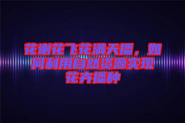 花謝花飛花滿天播，如何利用自然資源實(shí)現(xiàn)花卉播種