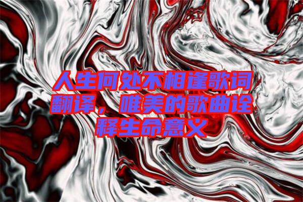 人生何處不相逢歌詞翻譯，唯美的歌曲詮釋生命意義
