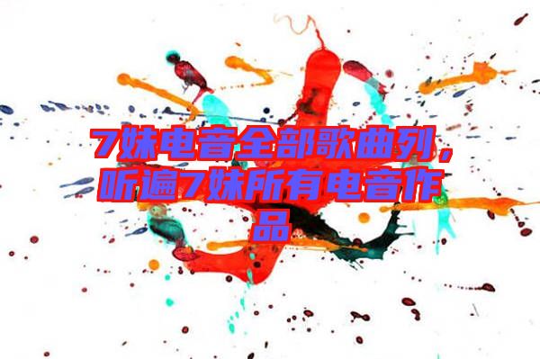 7妹電音全部歌曲列，聽遍7妹所有電音作品