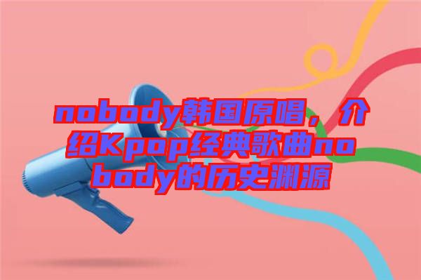 nobody韓國原唱，介紹Kpop經典歌曲nobody的歷史淵源