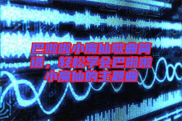 巴啦啦小魔仙歌曲簡(jiǎn)譜，輕松學(xué)會(huì)巴啦啦小魔仙的主題曲