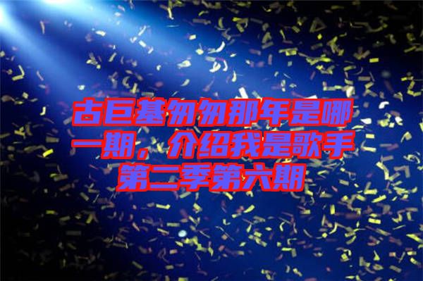 古巨基匆匆那年是哪一期，介紹我是歌手第二季第六期