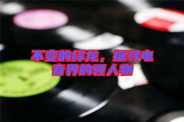 不變的繹龍，探尋電音界的領人物