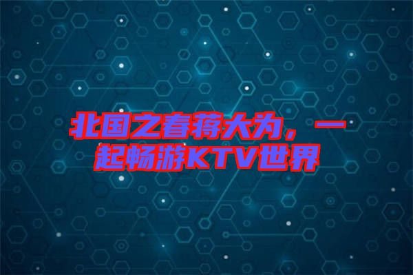 北國(guó)之春蔣大為，一起暢游KTV世界