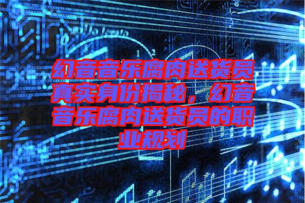 幻音音樂(lè)腐肉送貨員真實(shí)身份揭秘，幻音音樂(lè)腐肉送貨員的職業(yè)規(guī)劃