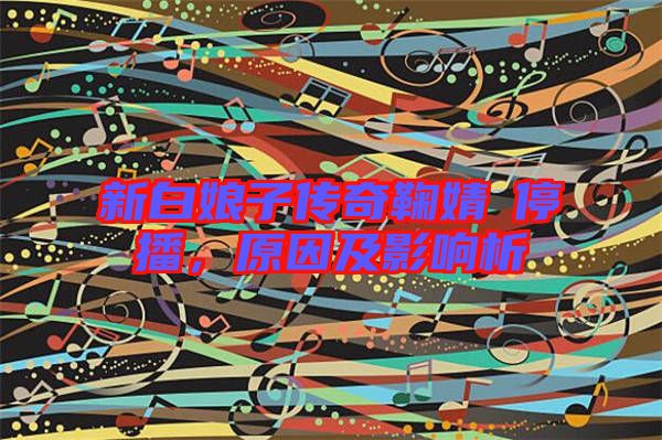 新白娘子傳奇鞠婧祎停播，原因及影響析