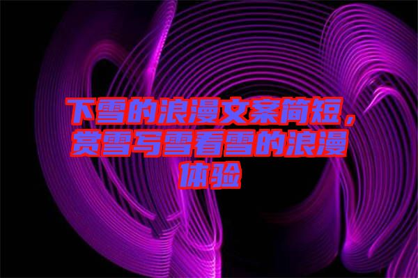 下雪的浪漫文案簡(jiǎn)短，賞雪寫雪看雪的浪漫體驗(yàn)