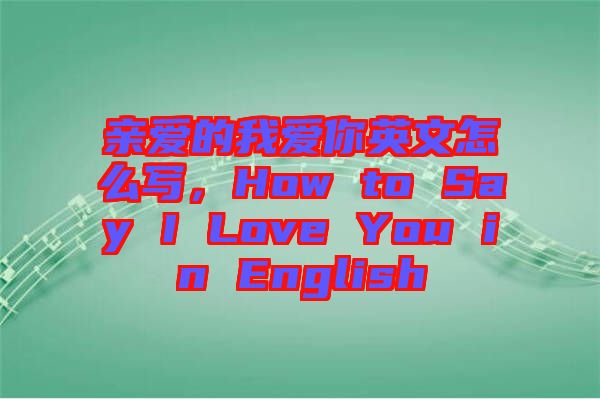 親愛的我愛你英文怎么寫，How to Say I Love You in English