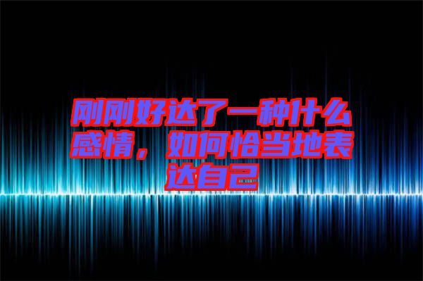 剛剛好達(dá)了一種什么感情，如何恰當(dāng)?shù)乇磉_(dá)自己