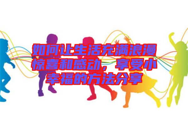 如何讓生活充滿浪漫驚喜和感動(dòng)，享受小幸福的方法分享