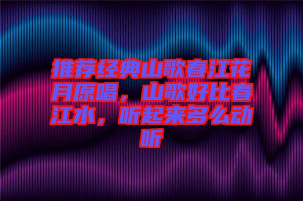 推薦經(jīng)典山歌春江花月原唱，山歌好比春江水，聽起來(lái)多么動(dòng)聽