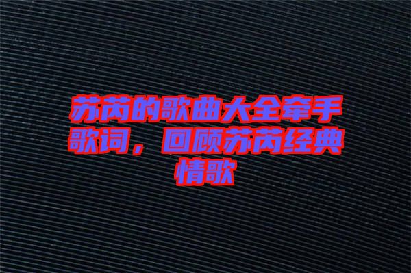 蘇芮的歌曲大全牽手歌詞，回顧蘇芮經(jīng)典情歌