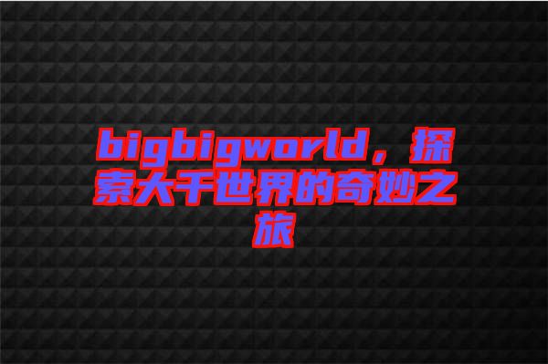 bigbigworld，探索大千世界的奇妙之旅
