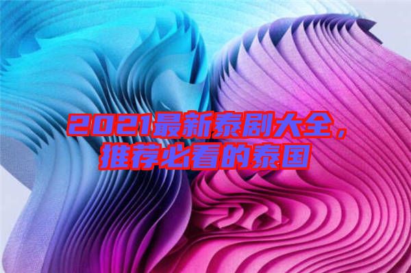 2021最新泰劇大全，推薦必看的泰國