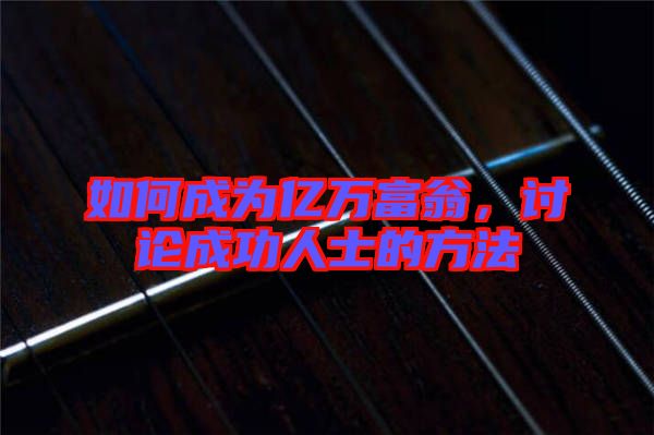 如何成為億萬富翁，討論成功人士的方法