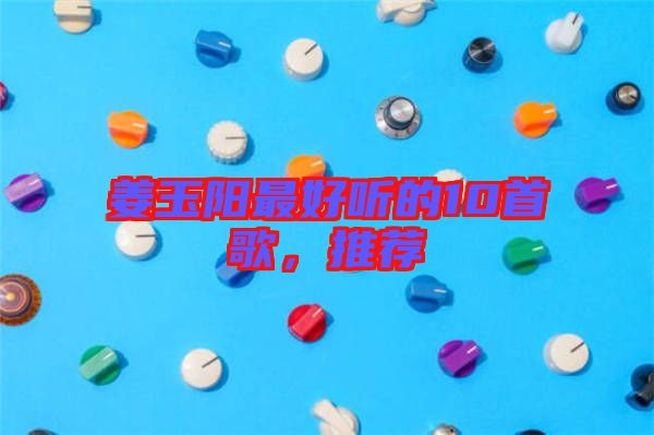 姜玉陽最好聽的10首歌，推薦