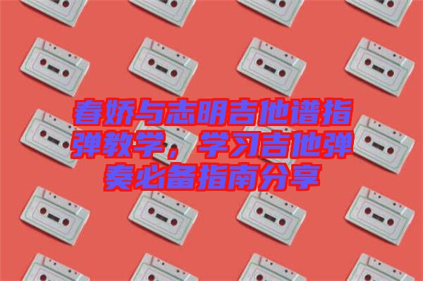 春嬌與志明吉他譜指彈教學(xué)，學(xué)習(xí)吉他彈奏必備指南分享