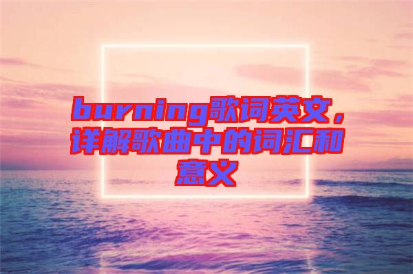 burning歌詞英文，詳解歌曲中的詞匯和意義