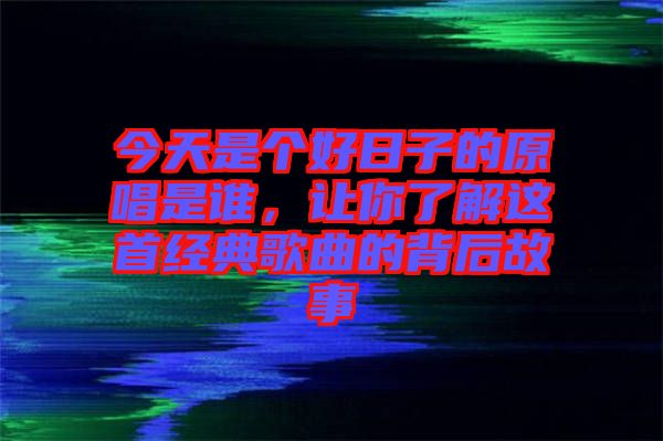 今天是個好日子的原唱是誰，讓你了解這首經(jīng)典歌曲的背后故事