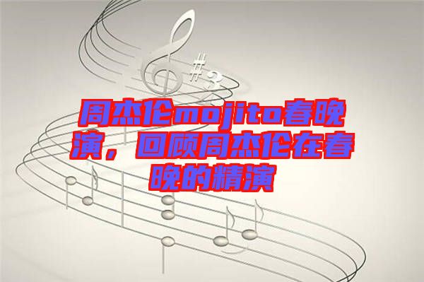 周杰倫mojito春晚演，回顧周杰倫在春晚的精演