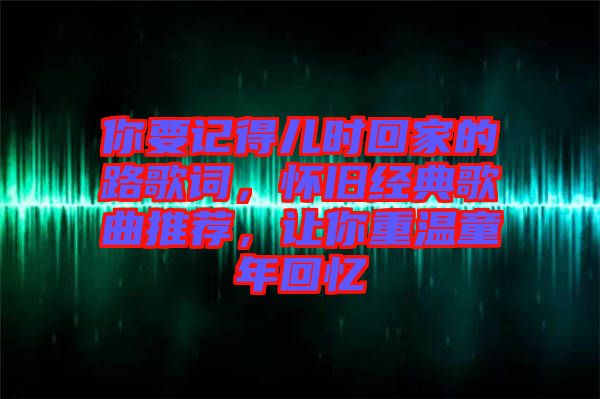 你要記得兒時(shí)回家的路歌詞，懷舊經(jīng)典歌曲推薦，讓你重溫童年回憶