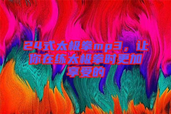 24式太極拳mp3，讓你在練太極拳時更加享受的