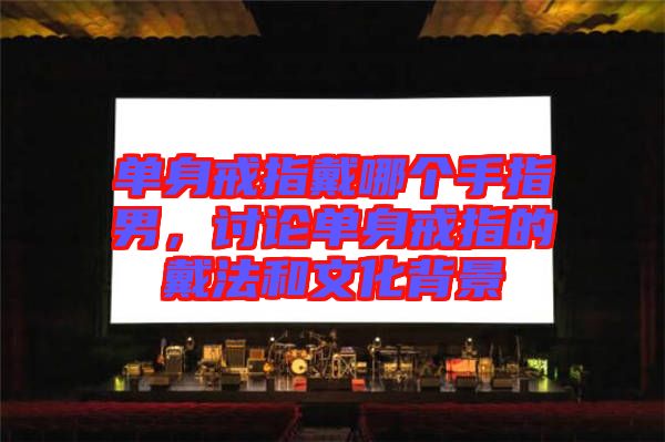 單身戒指戴哪個(gè)手指男，討論單身戒指的戴法和文化背景