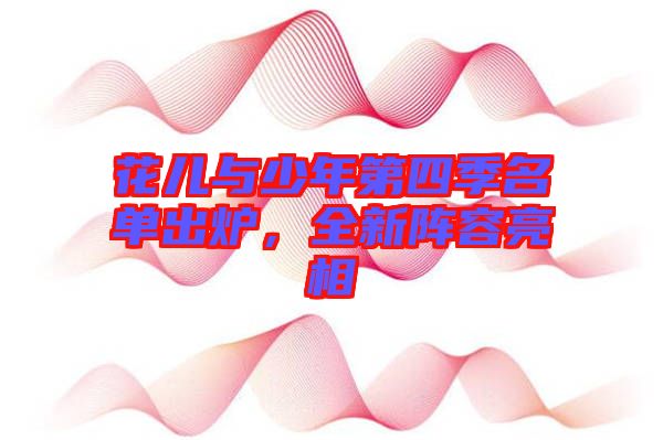 花兒與少年第四季名單出爐，全新陣容亮相