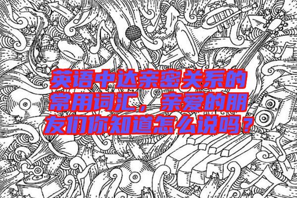 英語中達親密關系的常用詞匯，親愛的朋友們你知道怎么說嗎？