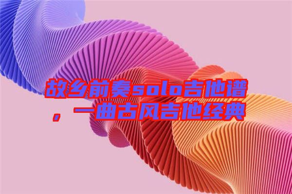 故鄉(xiāng)前奏solo吉他譜，一曲古風吉他經(jīng)典