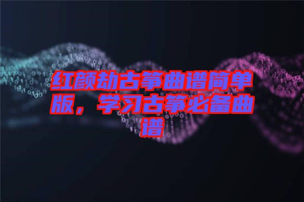 紅顏劫古箏曲譜簡單版，學(xué)習(xí)古箏必備曲譜