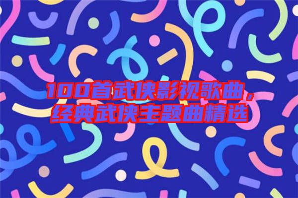 100首武俠影視歌曲，經(jīng)典武俠主題曲精選