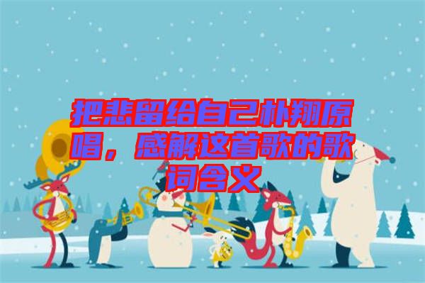 把悲留給自己樸翔原唱，感解這首歌的歌詞含義