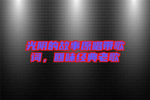 光陰的故事原唱帶歌詞，回味經(jīng)典老歌