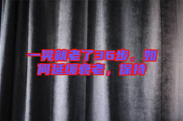 一晃就老了36步，如何延緩衰老，保持