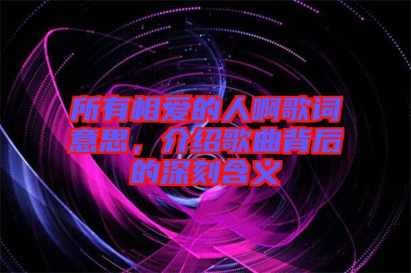 所有相愛的人啊歌詞意思，介紹歌曲背后的深刻含義